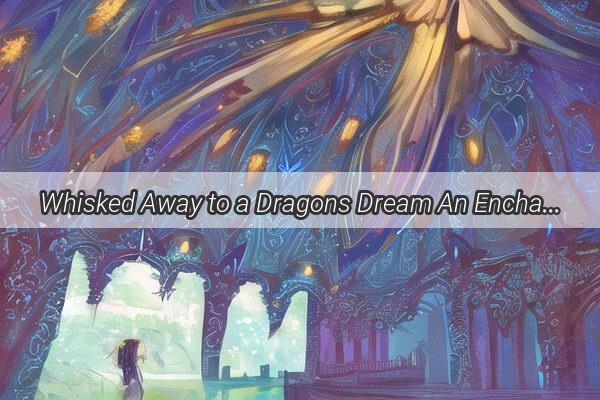 Whisked Away to a Dragons Dream An Enchanting Journey Through the Mythical Skies